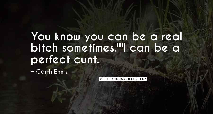 Garth Ennis Quotes: You know you can be a real bitch sometimes.""I can be a perfect cunt.