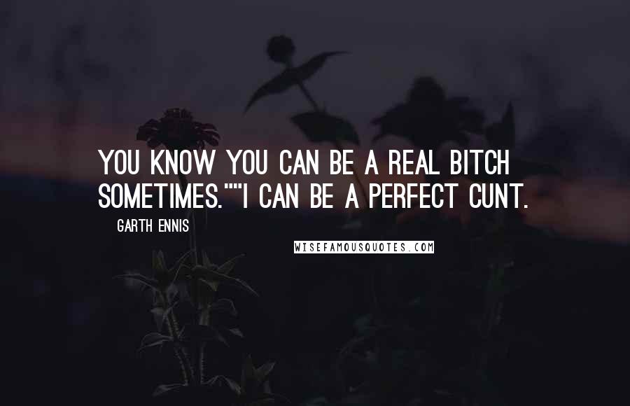 Garth Ennis Quotes: You know you can be a real bitch sometimes.""I can be a perfect cunt.