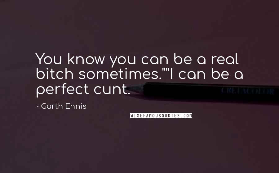 Garth Ennis Quotes: You know you can be a real bitch sometimes.""I can be a perfect cunt.