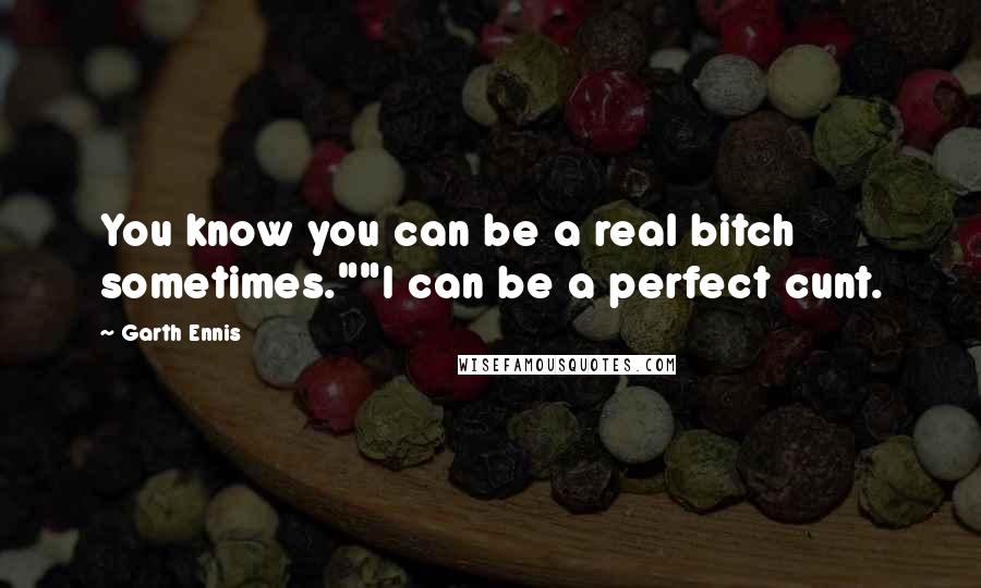 Garth Ennis Quotes: You know you can be a real bitch sometimes.""I can be a perfect cunt.