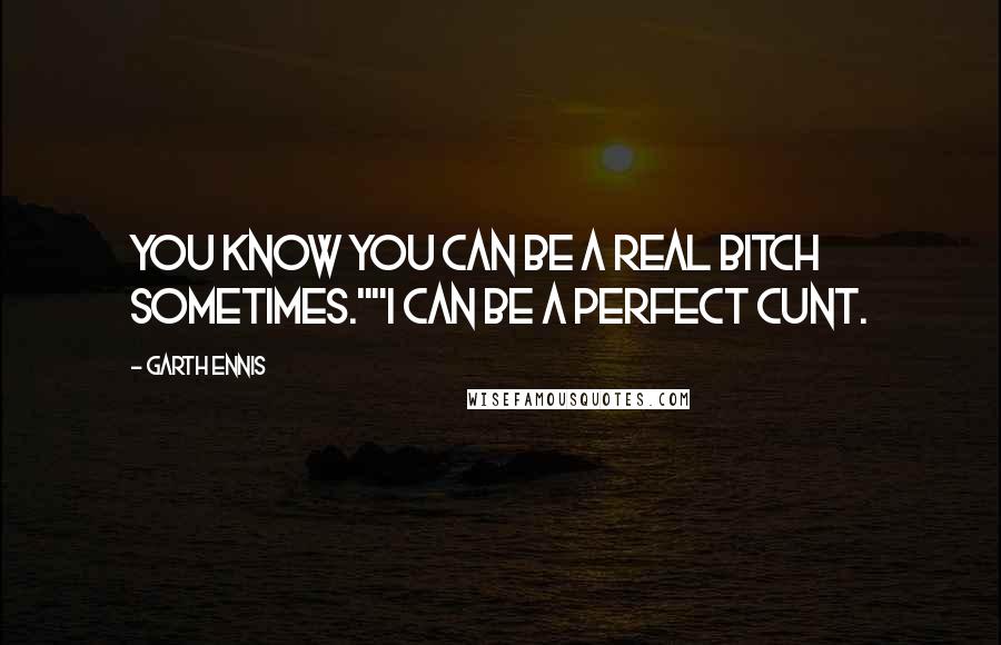Garth Ennis Quotes: You know you can be a real bitch sometimes.""I can be a perfect cunt.