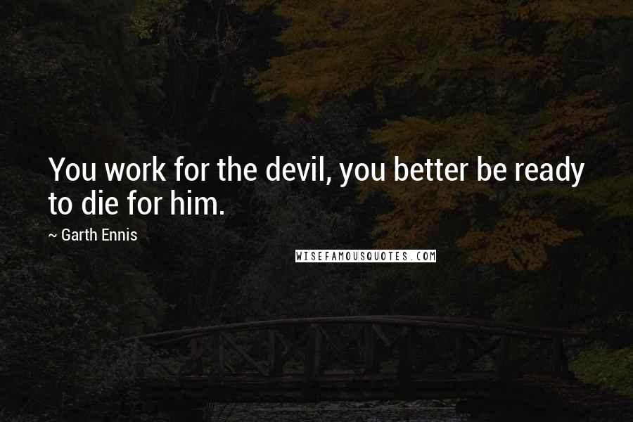 Garth Ennis Quotes: You work for the devil, you better be ready to die for him.