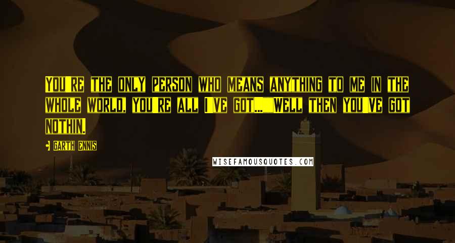 Garth Ennis Quotes: You're the only person who means anything to me in the whole world, you're all I've got...""Well then you've got nothin.