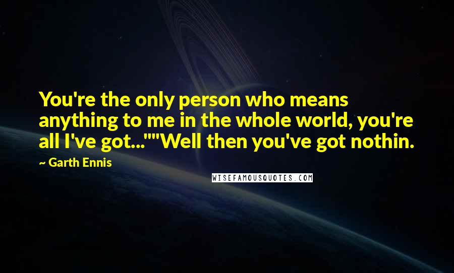 Garth Ennis Quotes: You're the only person who means anything to me in the whole world, you're all I've got...""Well then you've got nothin.