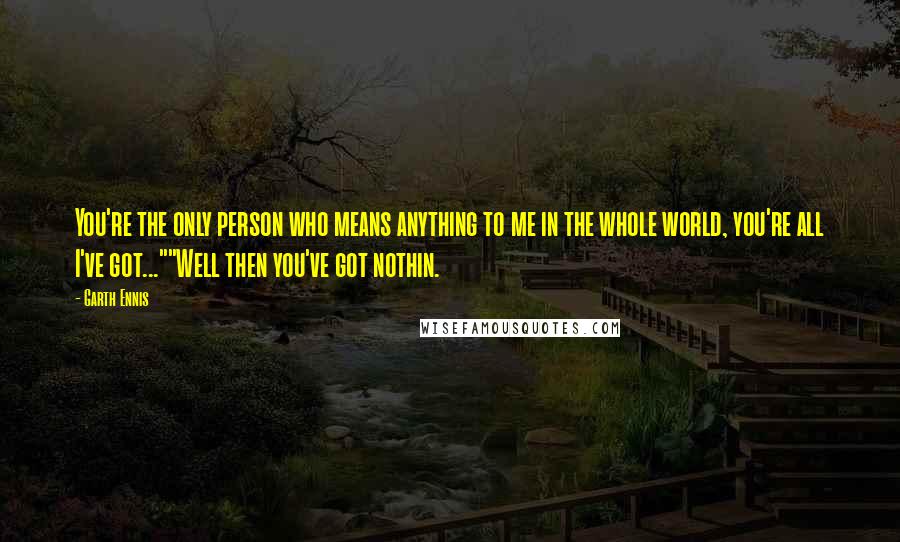 Garth Ennis Quotes: You're the only person who means anything to me in the whole world, you're all I've got...""Well then you've got nothin.