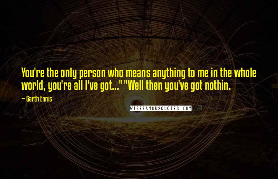 Garth Ennis Quotes: You're the only person who means anything to me in the whole world, you're all I've got...""Well then you've got nothin.