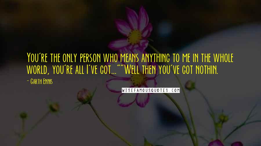 Garth Ennis Quotes: You're the only person who means anything to me in the whole world, you're all I've got...""Well then you've got nothin.