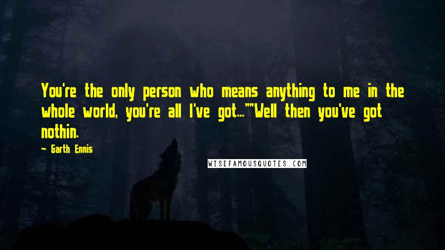 Garth Ennis Quotes: You're the only person who means anything to me in the whole world, you're all I've got...""Well then you've got nothin.