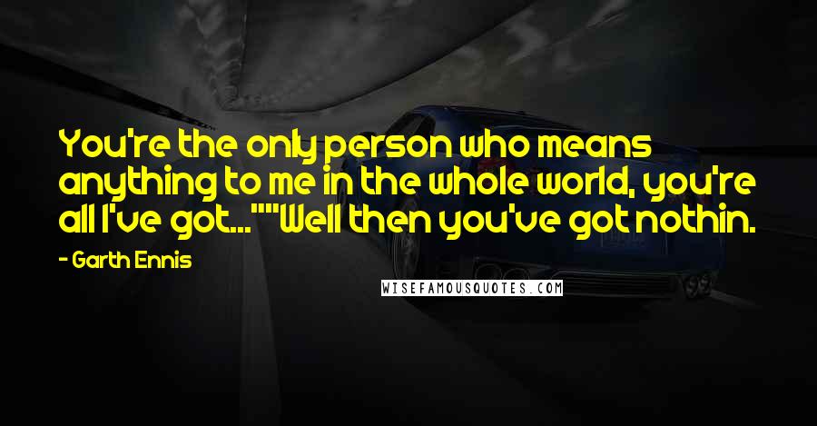 Garth Ennis Quotes: You're the only person who means anything to me in the whole world, you're all I've got...""Well then you've got nothin.