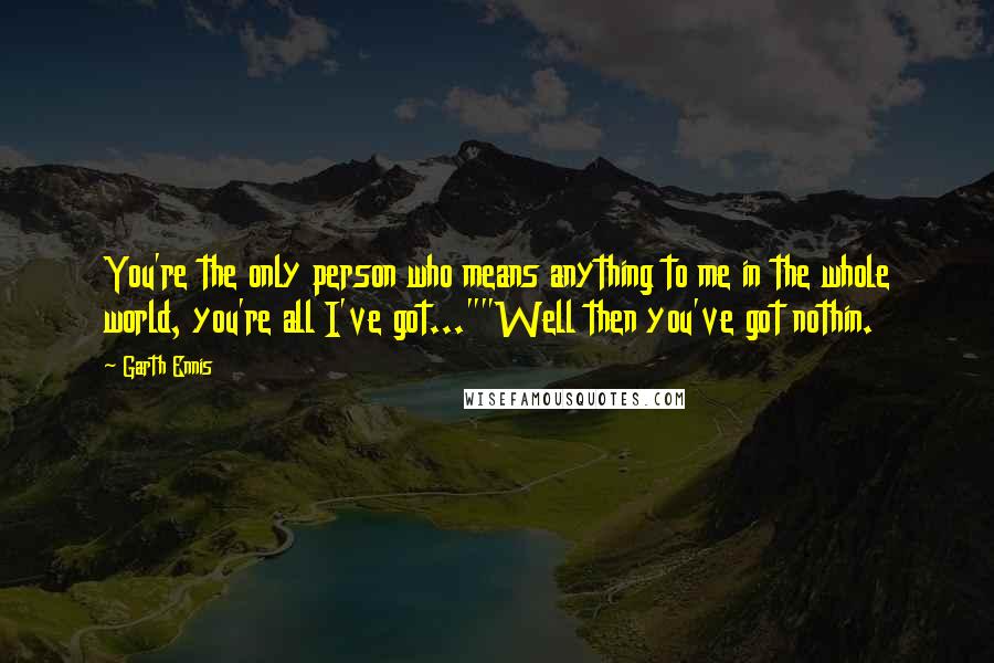 Garth Ennis Quotes: You're the only person who means anything to me in the whole world, you're all I've got...""Well then you've got nothin.