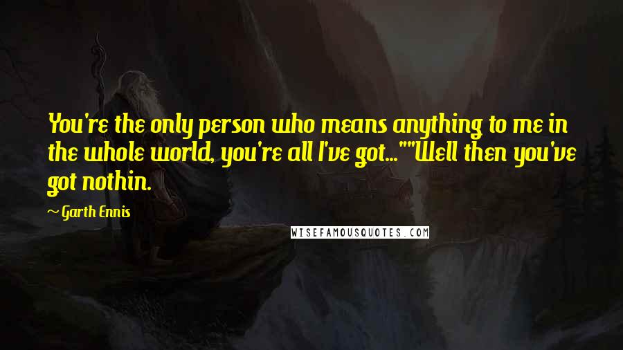 Garth Ennis Quotes: You're the only person who means anything to me in the whole world, you're all I've got...""Well then you've got nothin.