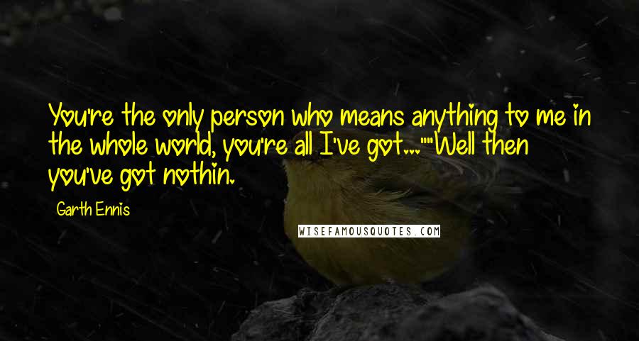 Garth Ennis Quotes: You're the only person who means anything to me in the whole world, you're all I've got...""Well then you've got nothin.