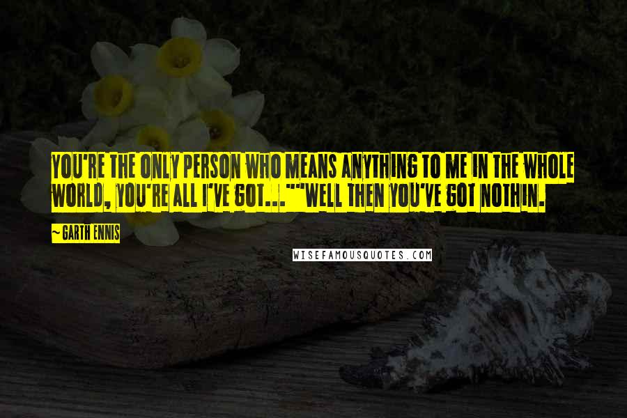 Garth Ennis Quotes: You're the only person who means anything to me in the whole world, you're all I've got...""Well then you've got nothin.