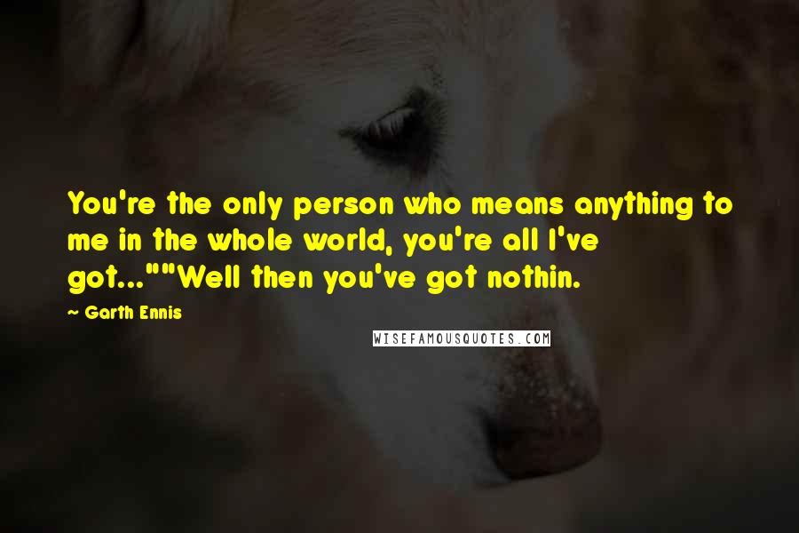 Garth Ennis Quotes: You're the only person who means anything to me in the whole world, you're all I've got...""Well then you've got nothin.