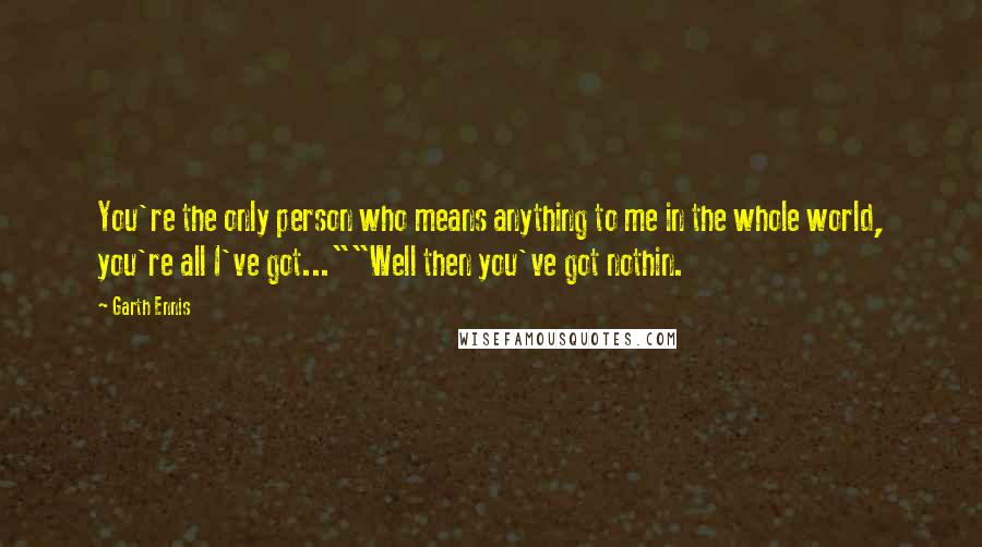 Garth Ennis Quotes: You're the only person who means anything to me in the whole world, you're all I've got...""Well then you've got nothin.