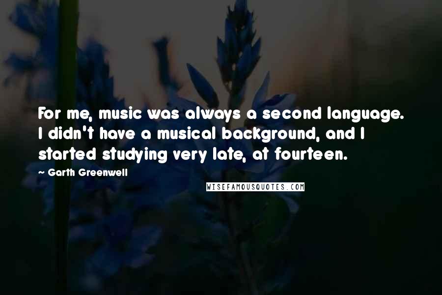 Garth Greenwell Quotes: For me, music was always a second language. I didn't have a musical background, and I started studying very late, at fourteen.