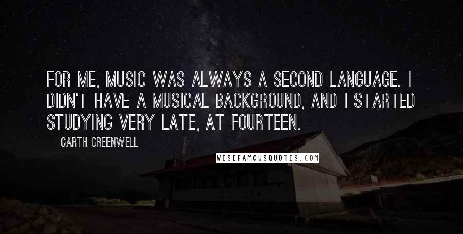 Garth Greenwell Quotes: For me, music was always a second language. I didn't have a musical background, and I started studying very late, at fourteen.