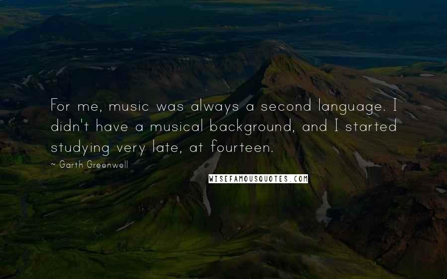 Garth Greenwell Quotes: For me, music was always a second language. I didn't have a musical background, and I started studying very late, at fourteen.