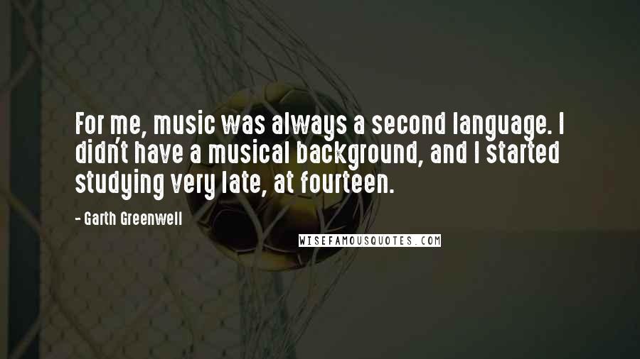 Garth Greenwell Quotes: For me, music was always a second language. I didn't have a musical background, and I started studying very late, at fourteen.