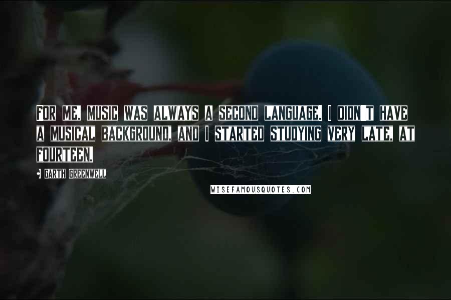 Garth Greenwell Quotes: For me, music was always a second language. I didn't have a musical background, and I started studying very late, at fourteen.