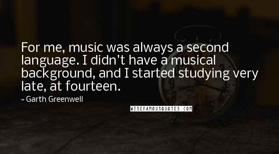 Garth Greenwell Quotes: For me, music was always a second language. I didn't have a musical background, and I started studying very late, at fourteen.