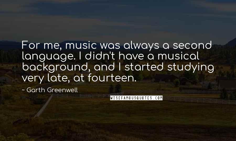 Garth Greenwell Quotes: For me, music was always a second language. I didn't have a musical background, and I started studying very late, at fourteen.