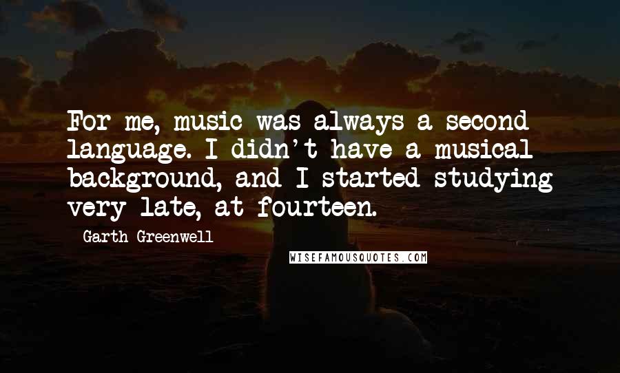 Garth Greenwell Quotes: For me, music was always a second language. I didn't have a musical background, and I started studying very late, at fourteen.