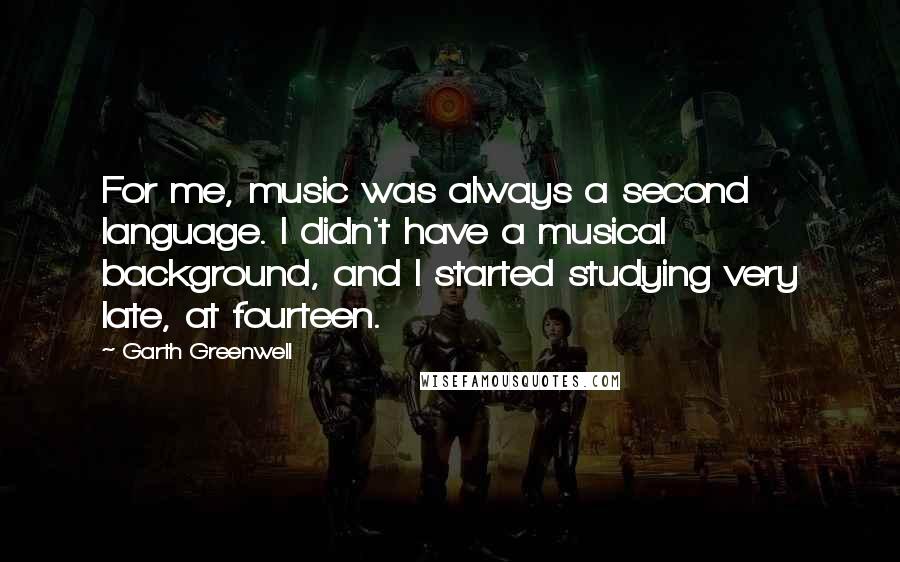 Garth Greenwell Quotes: For me, music was always a second language. I didn't have a musical background, and I started studying very late, at fourteen.