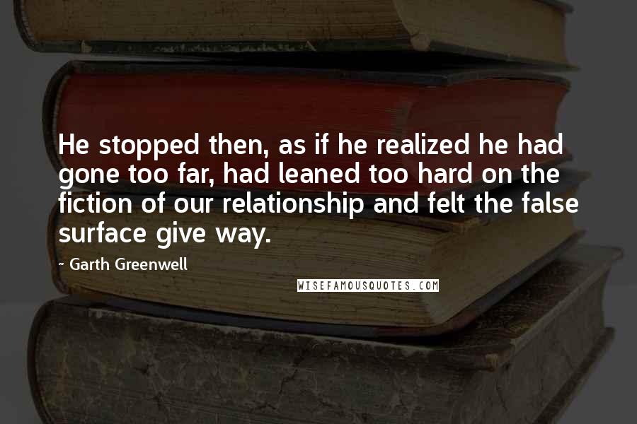 Garth Greenwell Quotes: He stopped then, as if he realized he had gone too far, had leaned too hard on the fiction of our relationship and felt the false surface give way.