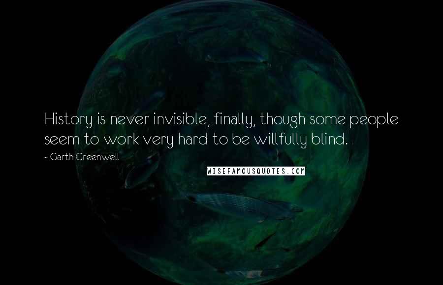 Garth Greenwell Quotes: History is never invisible, finally, though some people seem to work very hard to be willfully blind.