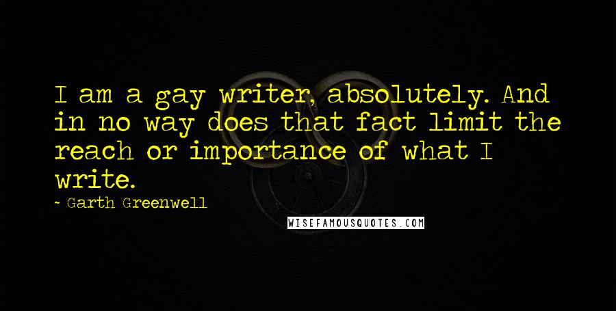 Garth Greenwell Quotes: I am a gay writer, absolutely. And in no way does that fact limit the reach or importance of what I write.