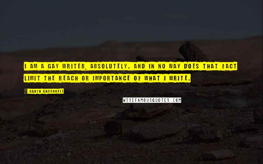 Garth Greenwell Quotes: I am a gay writer, absolutely. And in no way does that fact limit the reach or importance of what I write.