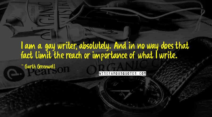 Garth Greenwell Quotes: I am a gay writer, absolutely. And in no way does that fact limit the reach or importance of what I write.