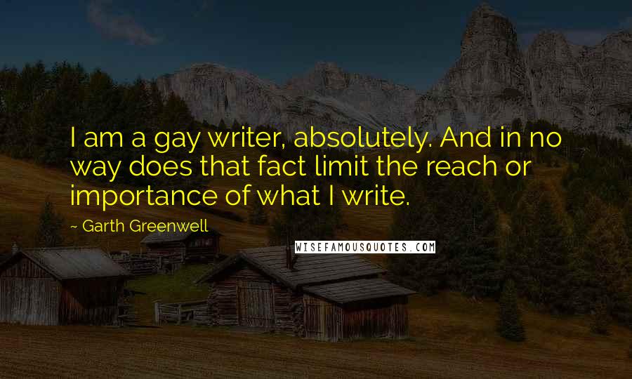 Garth Greenwell Quotes: I am a gay writer, absolutely. And in no way does that fact limit the reach or importance of what I write.