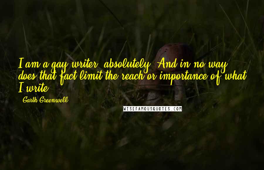 Garth Greenwell Quotes: I am a gay writer, absolutely. And in no way does that fact limit the reach or importance of what I write.
