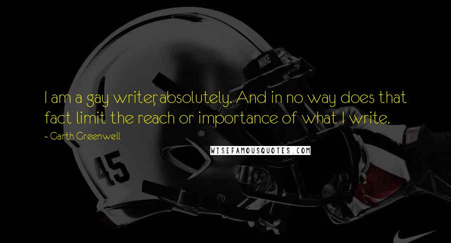 Garth Greenwell Quotes: I am a gay writer, absolutely. And in no way does that fact limit the reach or importance of what I write.