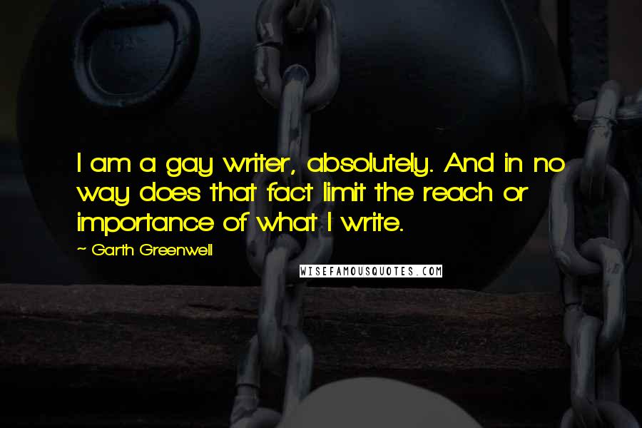 Garth Greenwell Quotes: I am a gay writer, absolutely. And in no way does that fact limit the reach or importance of what I write.