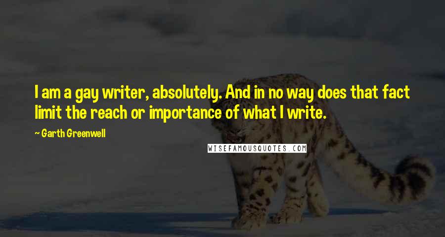 Garth Greenwell Quotes: I am a gay writer, absolutely. And in no way does that fact limit the reach or importance of what I write.