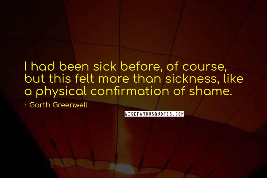 Garth Greenwell Quotes: I had been sick before, of course, but this felt more than sickness, like a physical confirmation of shame.