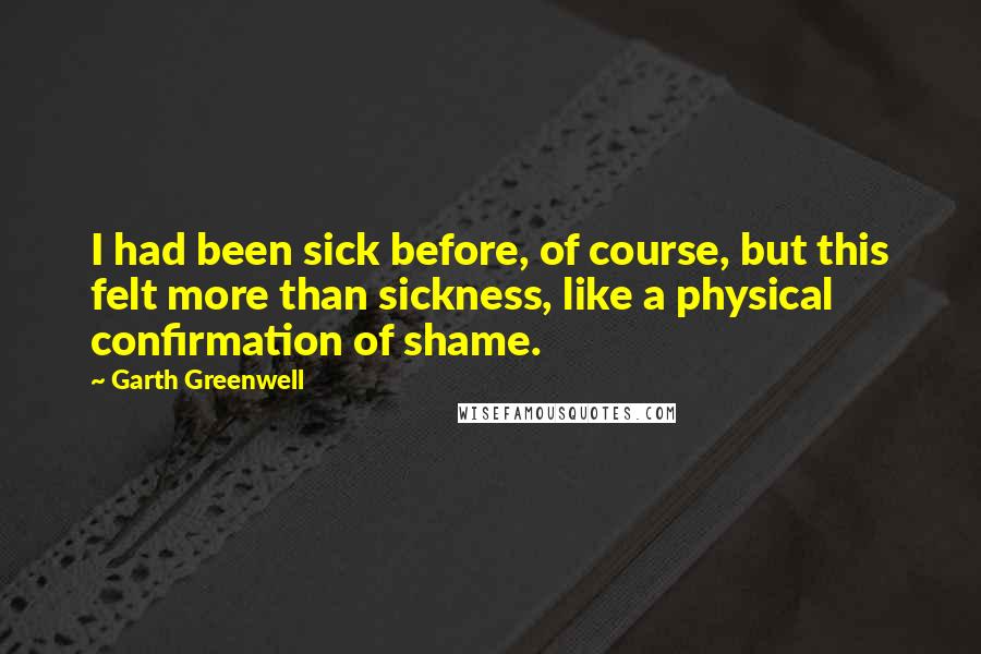 Garth Greenwell Quotes: I had been sick before, of course, but this felt more than sickness, like a physical confirmation of shame.