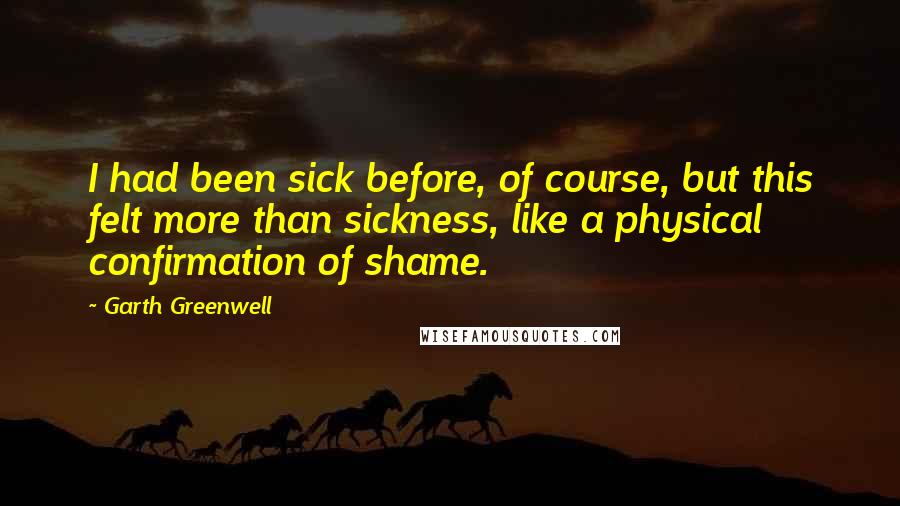 Garth Greenwell Quotes: I had been sick before, of course, but this felt more than sickness, like a physical confirmation of shame.