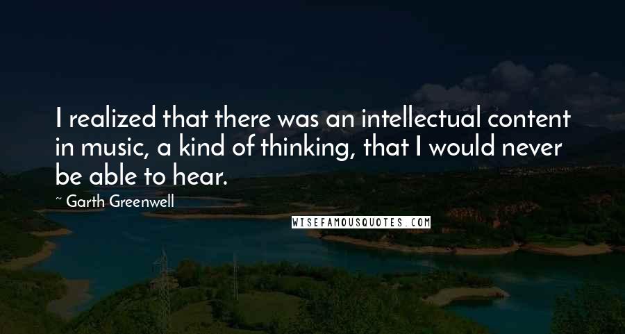 Garth Greenwell Quotes: I realized that there was an intellectual content in music, a kind of thinking, that I would never be able to hear.