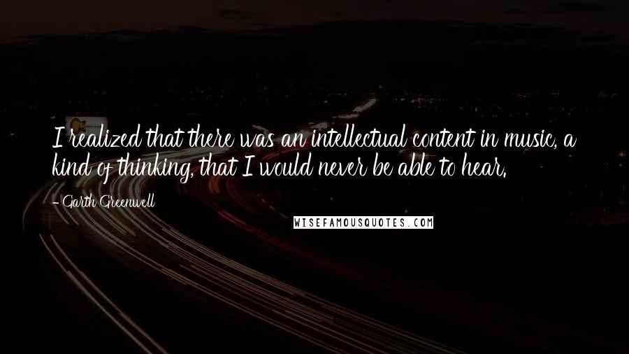 Garth Greenwell Quotes: I realized that there was an intellectual content in music, a kind of thinking, that I would never be able to hear.