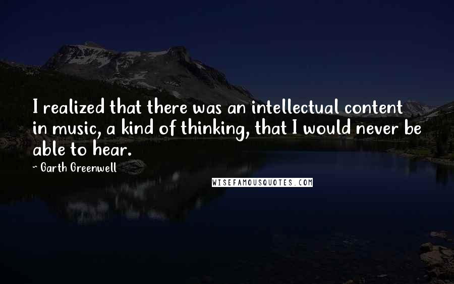 Garth Greenwell Quotes: I realized that there was an intellectual content in music, a kind of thinking, that I would never be able to hear.