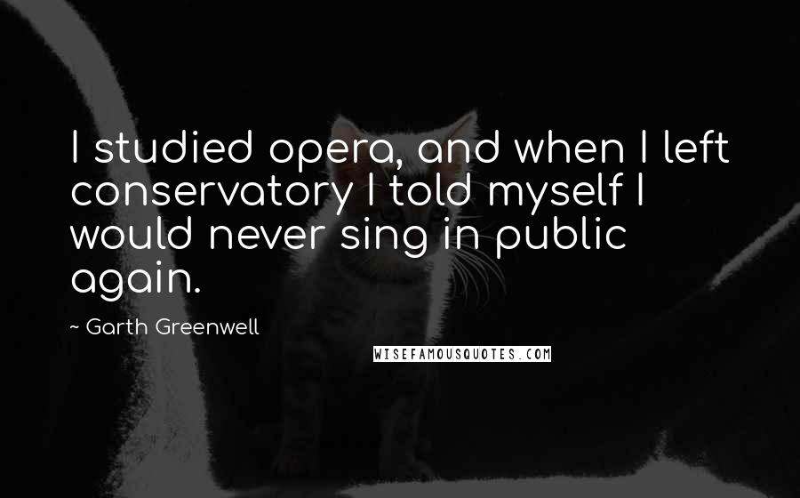 Garth Greenwell Quotes: I studied opera, and when I left conservatory I told myself I would never sing in public again.