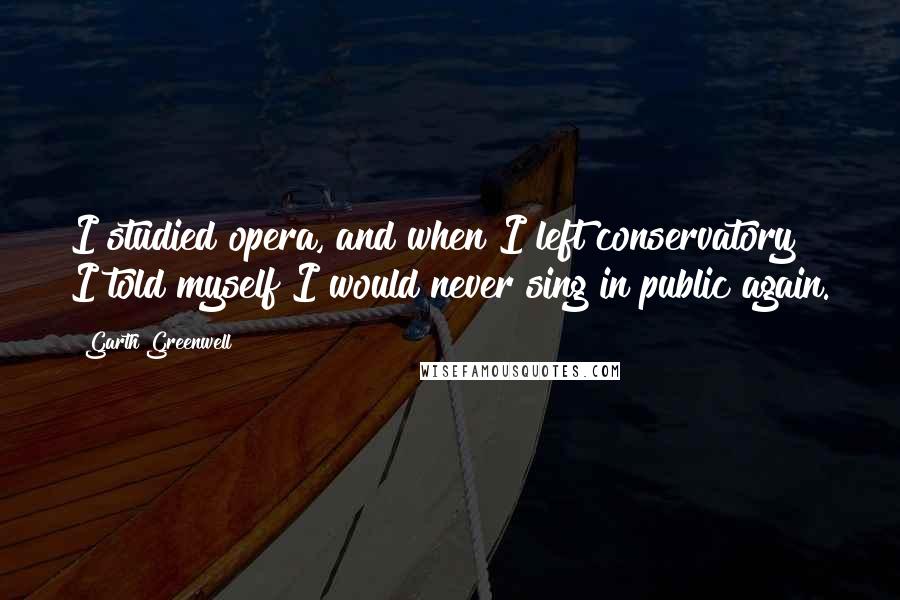 Garth Greenwell Quotes: I studied opera, and when I left conservatory I told myself I would never sing in public again.