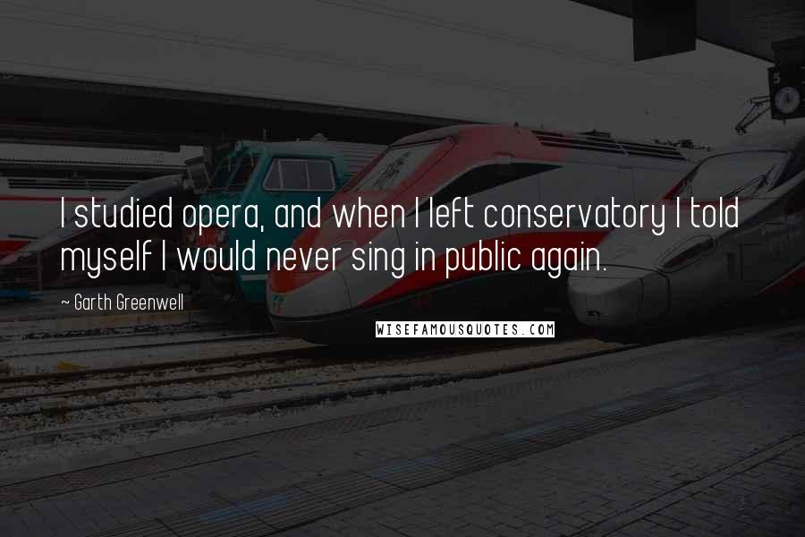 Garth Greenwell Quotes: I studied opera, and when I left conservatory I told myself I would never sing in public again.