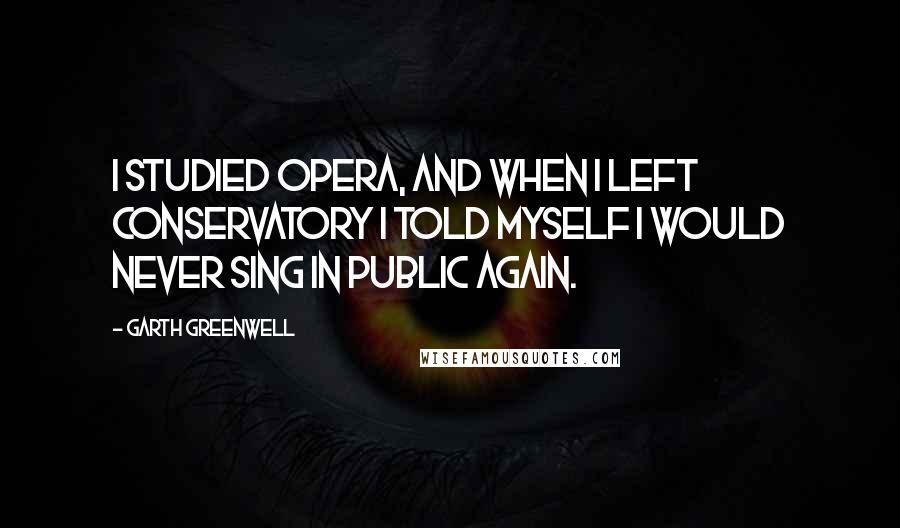 Garth Greenwell Quotes: I studied opera, and when I left conservatory I told myself I would never sing in public again.