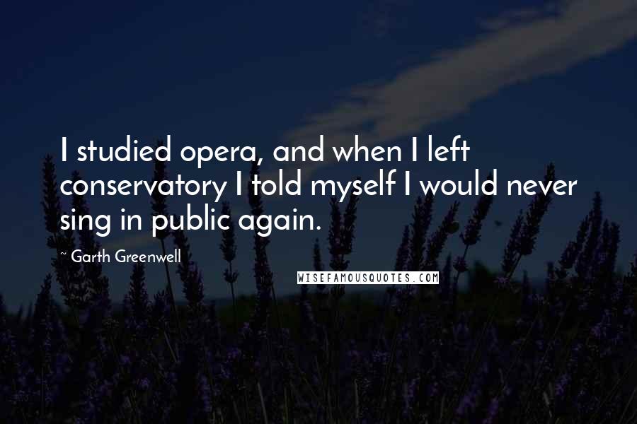 Garth Greenwell Quotes: I studied opera, and when I left conservatory I told myself I would never sing in public again.