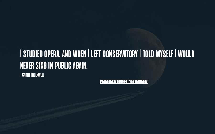 Garth Greenwell Quotes: I studied opera, and when I left conservatory I told myself I would never sing in public again.